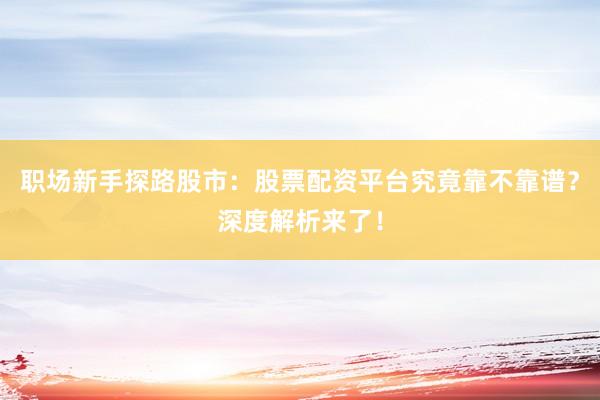 职场新手探路股市：股票配资平台究竟靠不靠谱？深度解析来了！