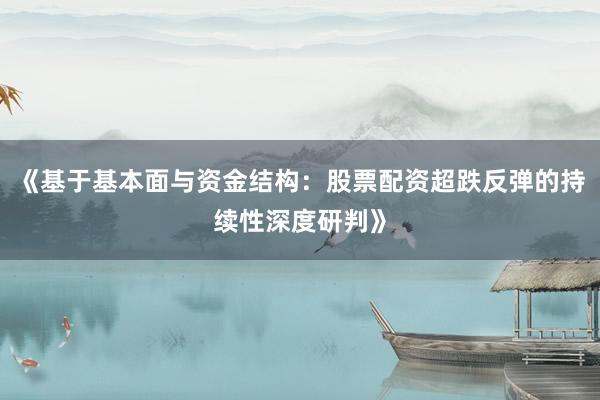 《基于基本面与资金结构：股票配资超跌反弹的持续性深度研判》