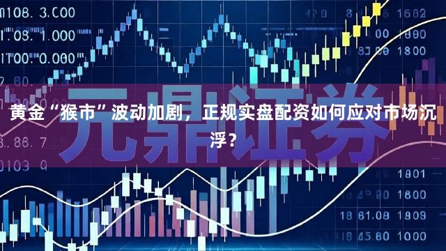 黄金“猴市”波动加剧，正规实盘配资如何应对市场沉浮？