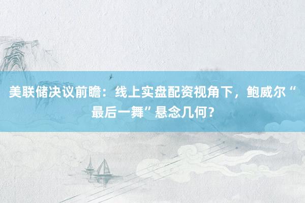 美联储决议前瞻：线上实盘配资视角下，鲍威尔“最后一舞”悬念几何？