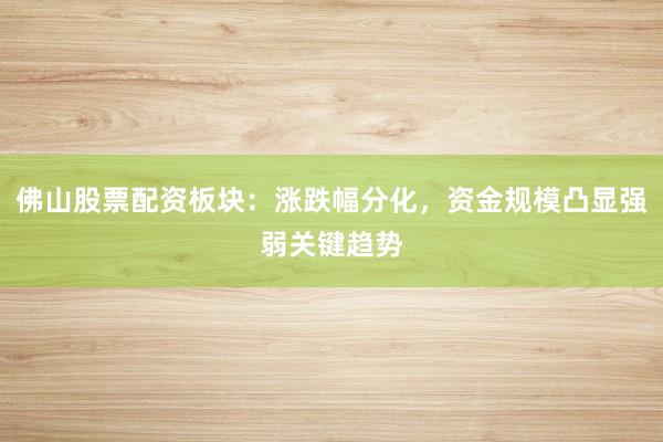 佛山股票配资板块：涨跌幅分化，资金规模凸显强弱关键趋势