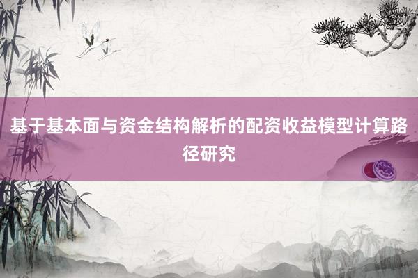 基于基本面与资金结构解析的配资收益模型计算路径研究