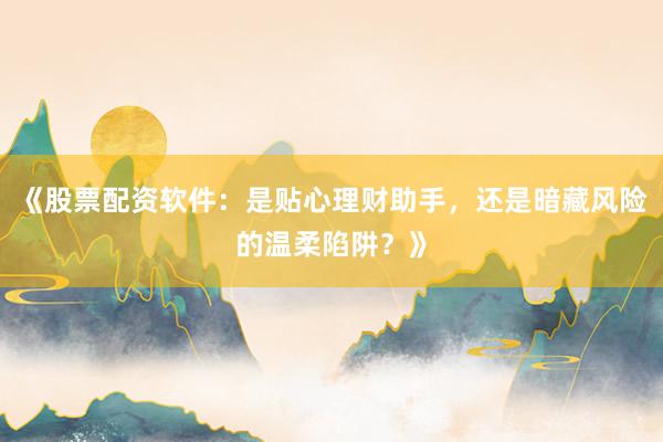 《股票配资软件：是贴心理财助手，还是暗藏风险的温柔陷阱？》
