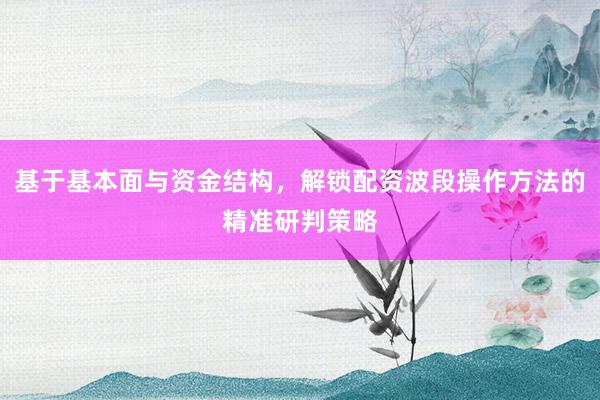 基于基本面与资金结构，解锁配资波段操作方法的精准研判策略