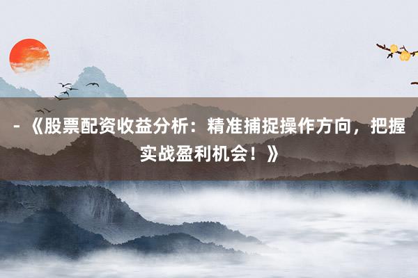 - 《股票配资收益分析：精准捕捉操作方向，把握实战盈利机会！》