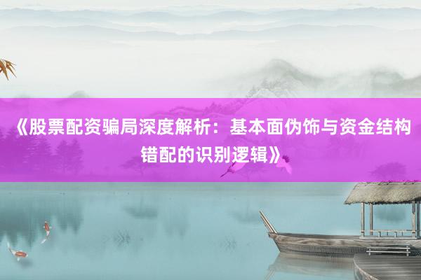 《股票配资骗局深度解析：基本面伪饰与资金结构错配的识别逻辑》