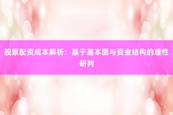 股票配资成本解析：基于基本面与资金结构的理性研判