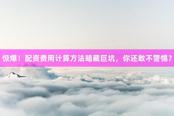 惊爆！配资费用计算方法暗藏巨坑，你还敢不警惕？