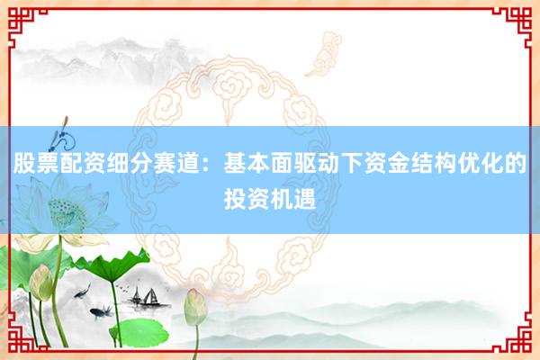股票配资细分赛道：基本面驱动下资金结构优化的投资机遇