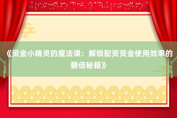 《资金小精灵的魔法课：解锁配资资金使用效率的翻倍秘籍》