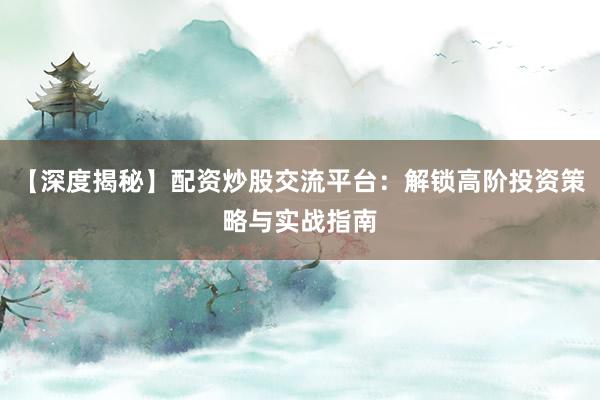 【深度揭秘】配资炒股交流平台：解锁高阶投资策略与实战指南