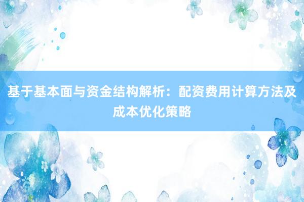 基于基本面与资金结构解析：配资费用计算方法及成本优化策略