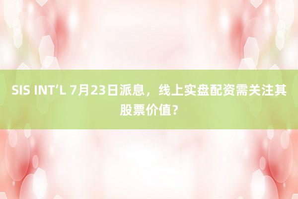 SIS INT‘L 7月23日派息，线上实盘配资需关注其股票价值？
