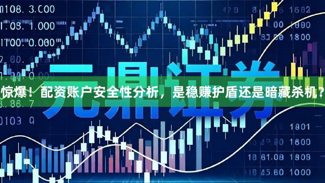 惊爆！配资账户安全性分析，是稳赚护盾还是暗藏杀机？