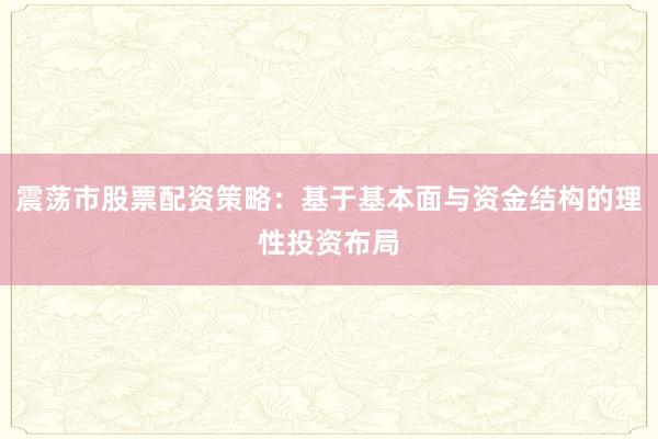 震荡市股票配资策略：基于基本面与资金结构的理性投资布局