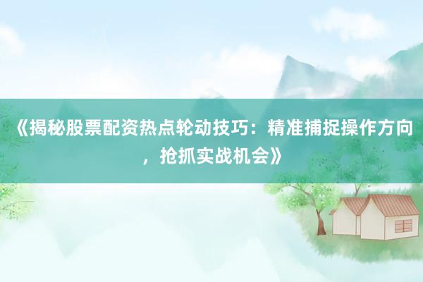 《揭秘股票配资热点轮动技巧：精准捕捉操作方向，抢抓实战机会》