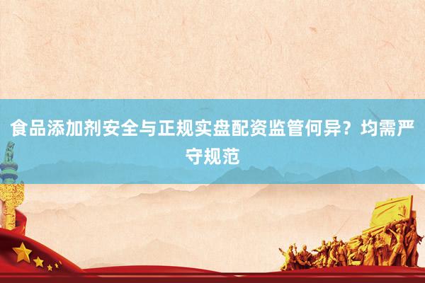 食品添加剂安全与正规实盘配资监管何异？均需严守规范