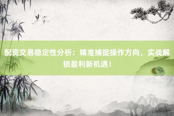 配资交易稳定性分析：精准捕捉操作方向，实战解锁盈利新机遇！