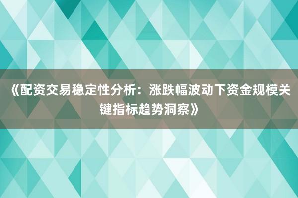 《配资交易稳定性分析：涨跌幅波动下资金规模关键指标趋势洞察》