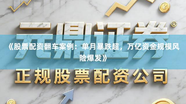《股票配资翻车案例：单月暴跌超，万亿资金规模风险爆发》