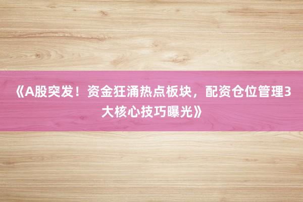 《A股突发！资金狂涌热点板块，配资仓位管理3大核心技巧曝光》