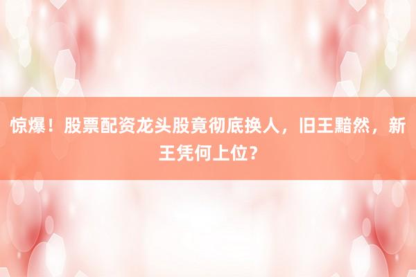 惊爆！股票配资龙头股竟彻底换人，旧王黯然，新王凭何上位？