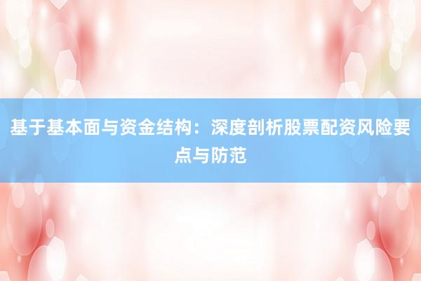 基于基本面与资金结构：深度剖析股票配资风险要点与防范