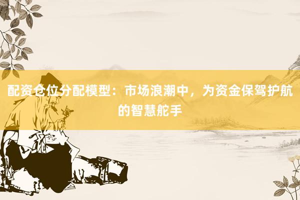 配资仓位分配模型：市场浪潮中，为资金保驾护航的智慧舵手