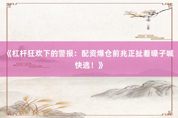 《杠杆狂欢下的警报：配资爆仓前兆正扯着嗓子喊快逃！》