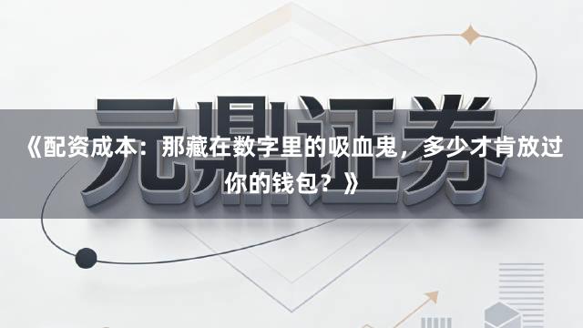 《配资成本：那藏在数字里的吸血鬼，多少才肯放过你的钱包？》