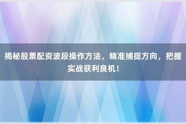 揭秘股票配资波段操作方法，精准捕捉方向，把握实战获利良机！