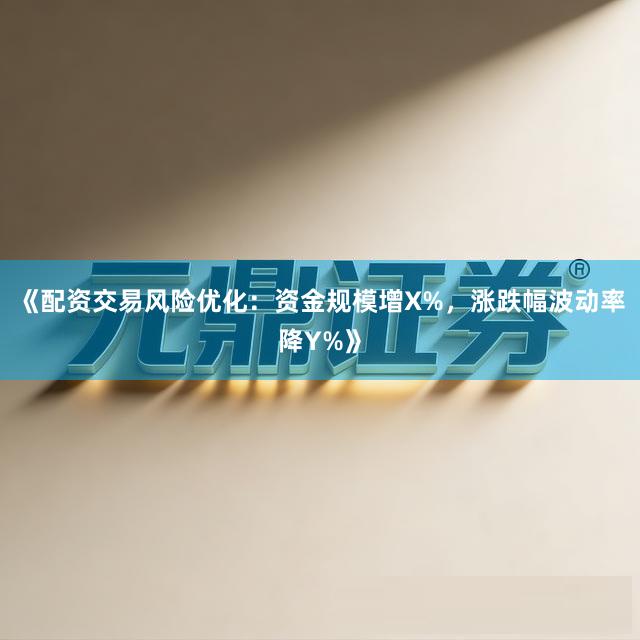 《配资交易风险优化：资金规模增X%，涨跌幅波动率降Y%》