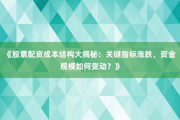 《股票配资成本结构大揭秘：关键指标涨跌，资金规模如何变动？》
