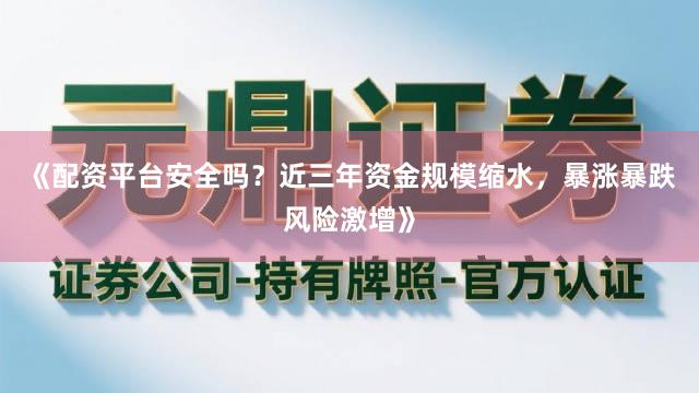 《配资平台安全吗？近三年资金规模缩水，暴涨暴跌风险激增》