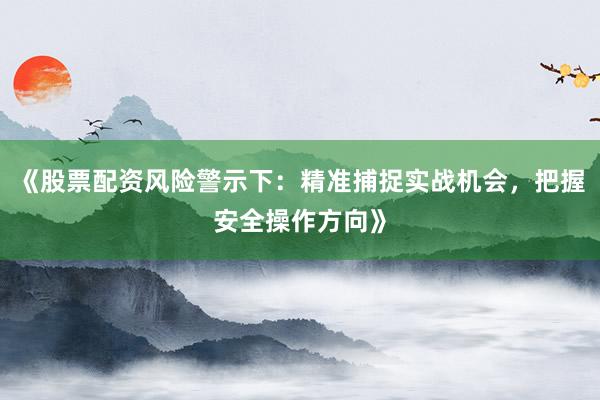 《股票配资风险警示下：精准捕捉实战机会，把握安全操作方向》