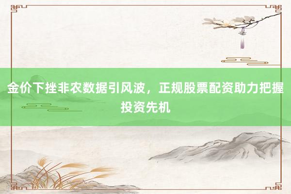 金价下挫非农数据引风波，正规股票配资助力把握投资先机
