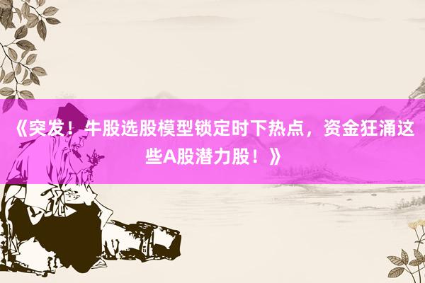 《突发！牛股选股模型锁定时下热点，资金狂涌这些A股潜力股！》