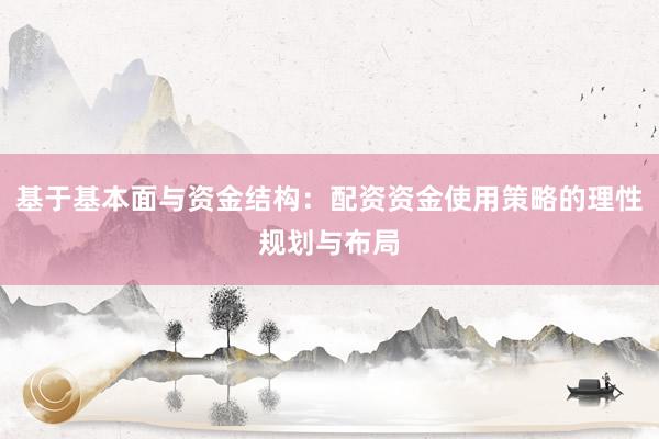 基于基本面与资金结构：配资资金使用策略的理性规划与布局