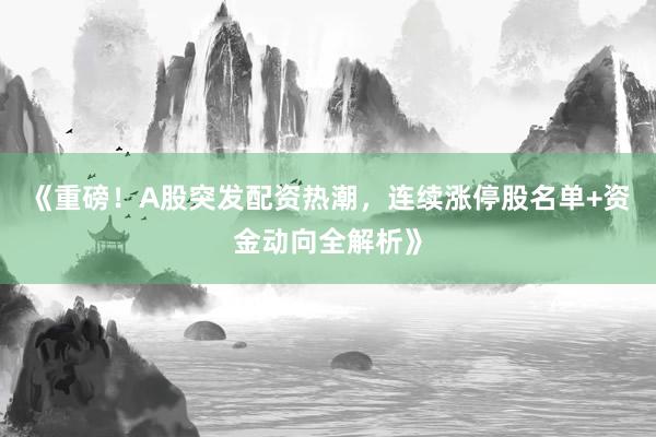 《重磅！A股突发配资热潮，连续涨停股名单+资金动向全解析》