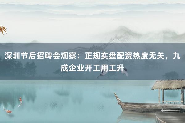 深圳节后招聘会观察：正规实盘配资热度无关，九成企业开工用工升