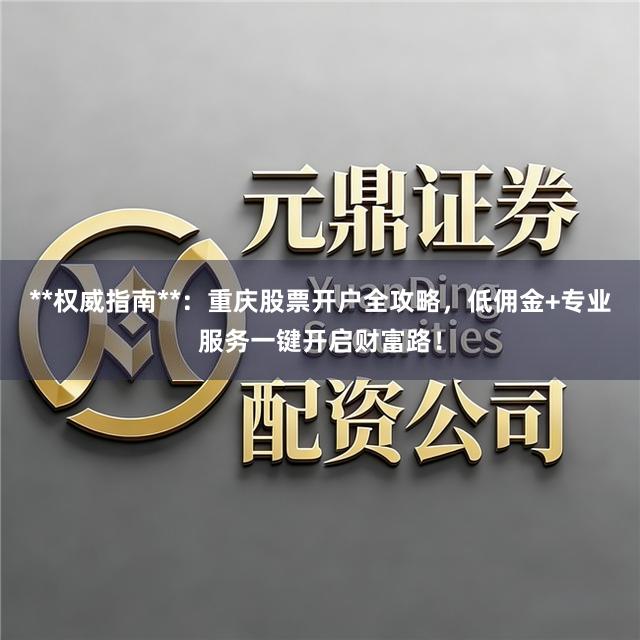 **权威指南**：重庆股票开户全攻略，低佣金+专业服务一键开启财富路！