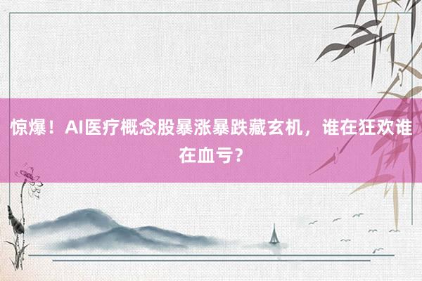 惊爆！AI医疗概念股暴涨暴跌藏玄机，谁在狂欢谁在血亏？