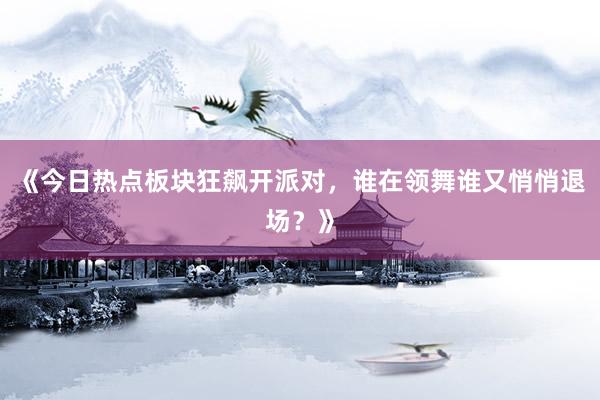 《今日热点板块狂飙开派对，谁在领舞谁又悄悄退场？》