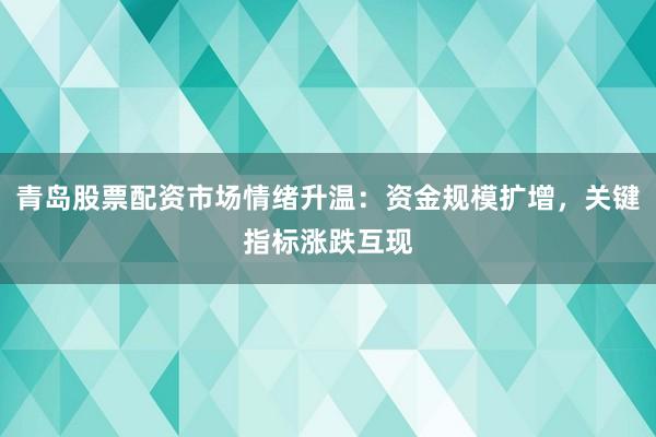 青岛股票配资市场情绪升温：资金规模扩增，关键指标涨跌互现