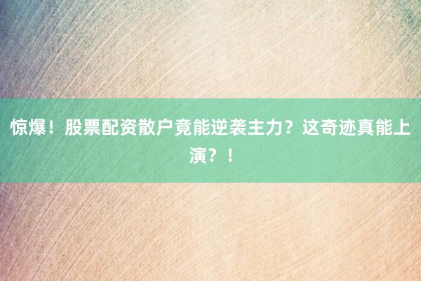 惊爆！股票配资散户竟能逆袭主力？这奇迹真能上演？！