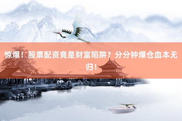 惊爆！股票配资竟是财富陷阱？分分钟爆仓血本无归！