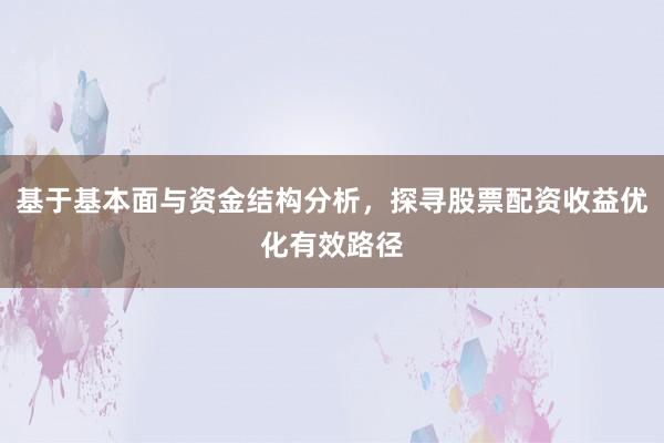 基于基本面与资金结构分析，探寻股票配资收益优化有效路径