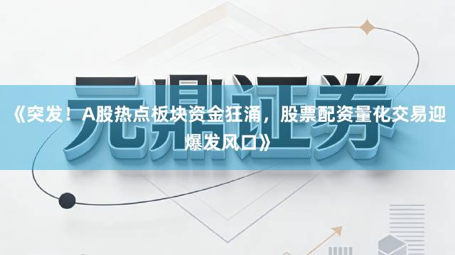 《突发！A股热点板块资金狂涌，股票配资量化交易迎爆发风口》