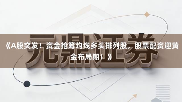 《A股突发！资金抢筹均线多头排列股，股票配资迎黄金布局期！》