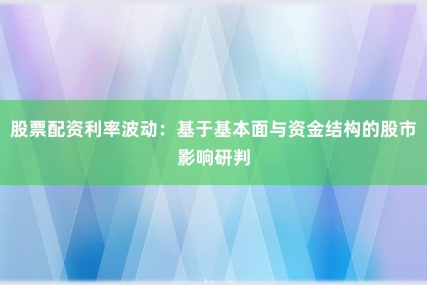 股票配资利率波动：基于基本面与资金结构的股市影响研判